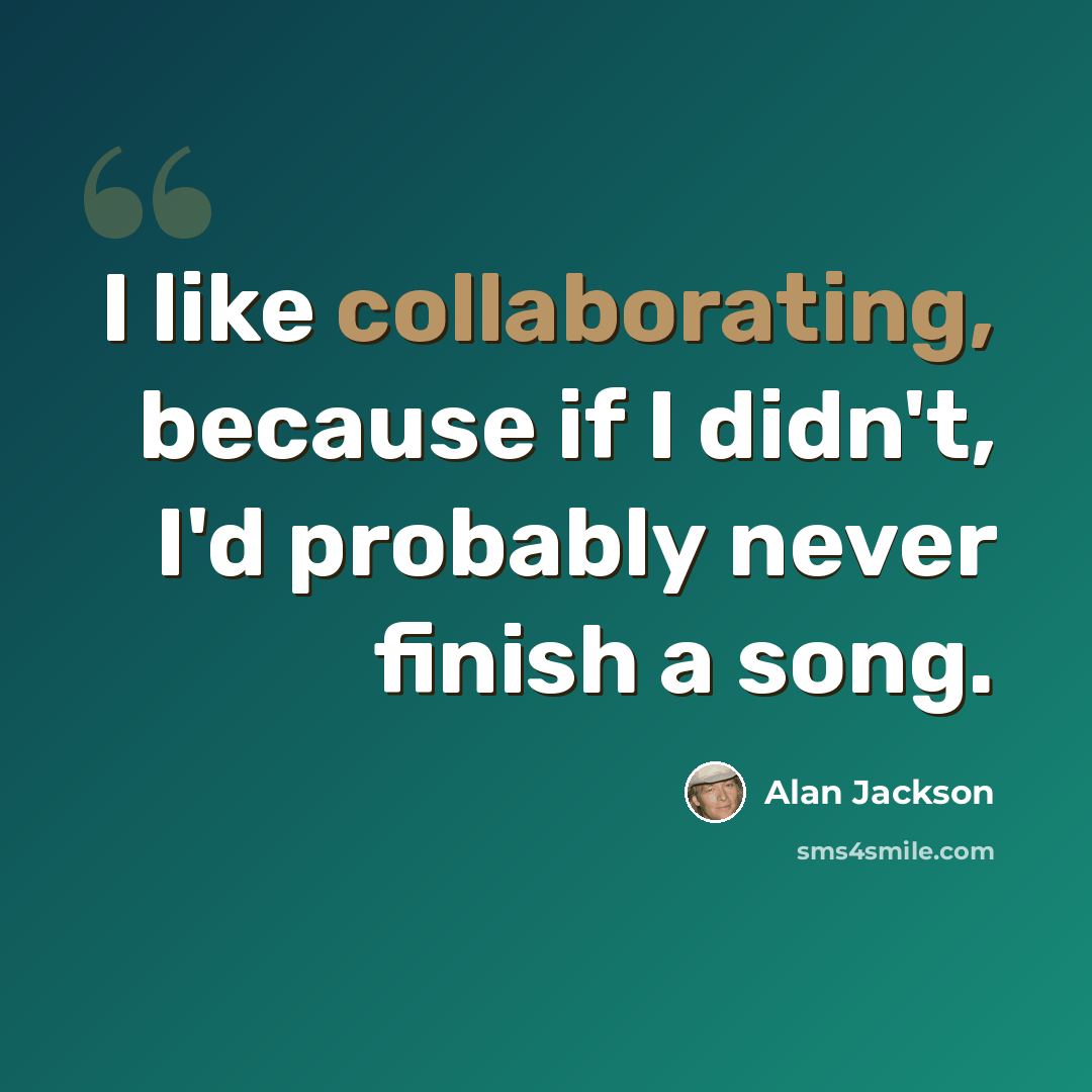“I like collaborating, because if I didn't, I'd probably never finish a song.” quote by Alan Jackson