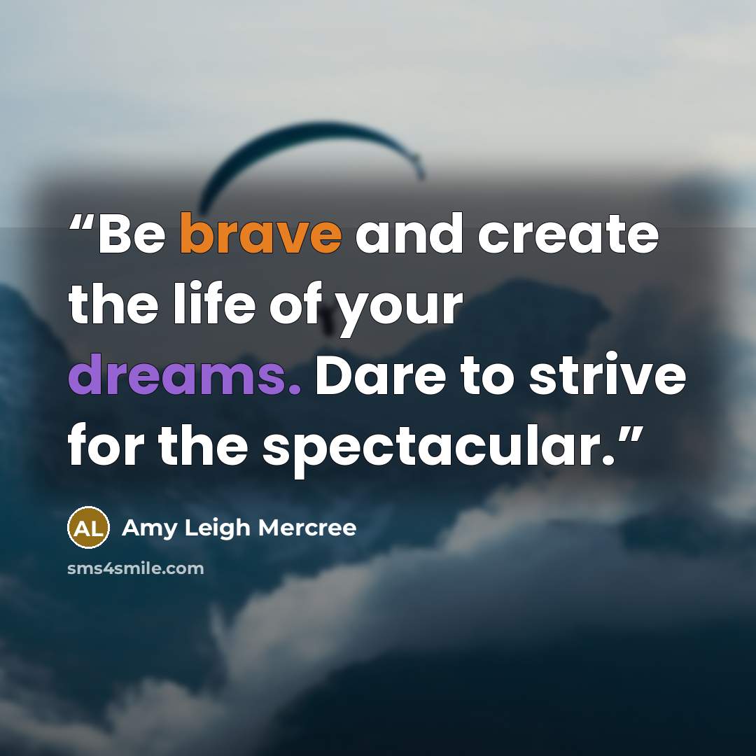“Be brave and create the life of your dreams. Dare to strive for the spectacular.” quote by Amy Leigh Mercree