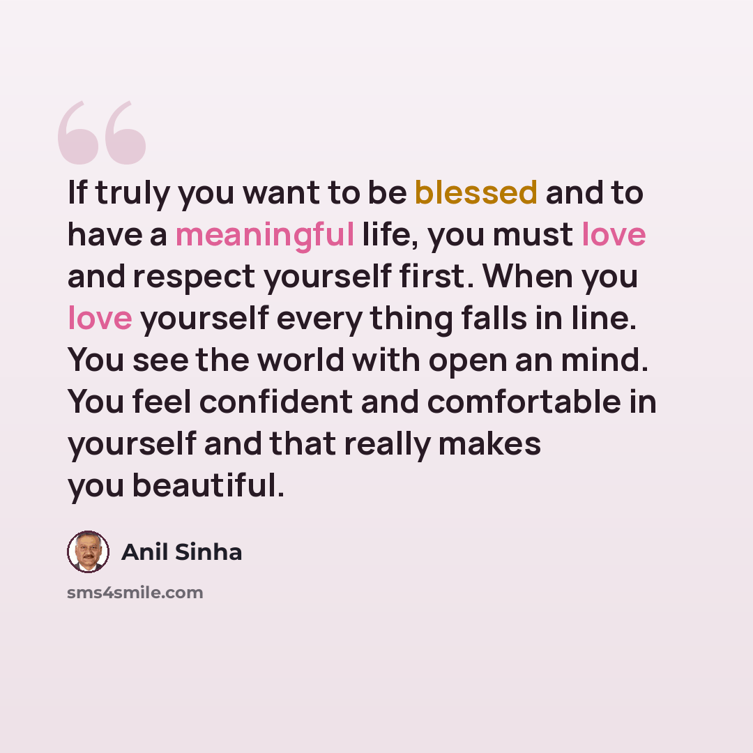 “If truly you want to be blessed and to have a meaningful life, you must love and respect yourself first. When you love yourself every thing falls in line. You see the world with open an mind. You feel confident and comfortable in yourself and that really makes you beautiful.” quote by Anil Sinha
