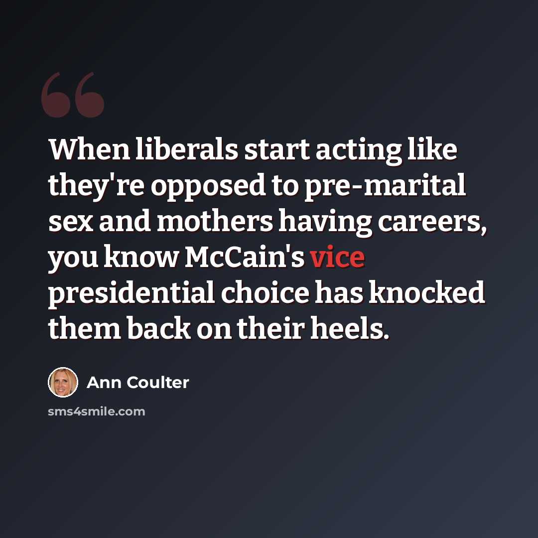“When liberals start acting like they're opposed to pre-marital sex and mothers having careers, you know McCain's vice presidential choice has knocked them back on their heels.” quote by Ann Coulter