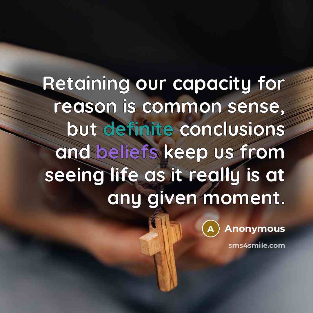 “Retaining our capacity for reason is common sense, but definite conclusions and beliefs keep us from seeing life as it really is at any given moment.” quote by Anonymous