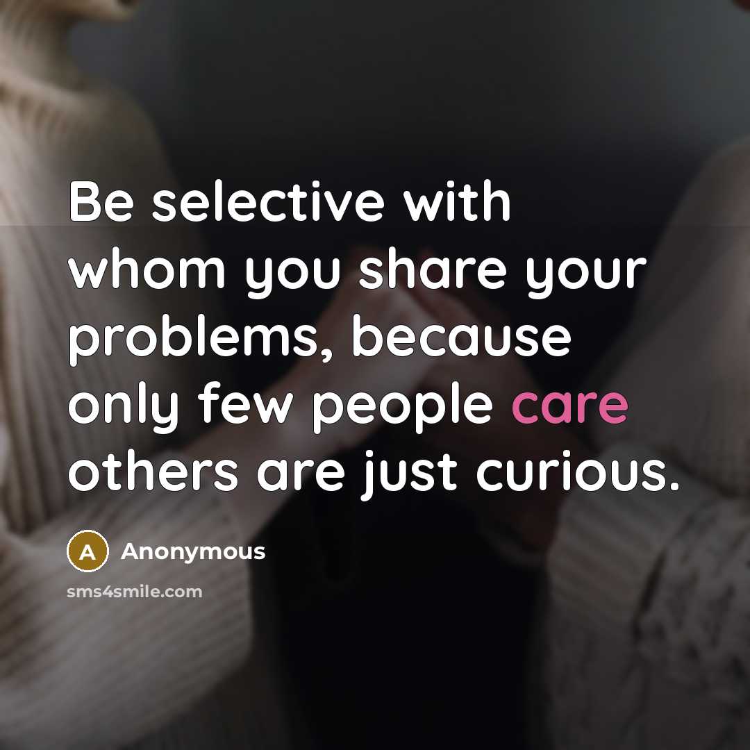 “Be selective with whom you share your problems, because only few people care others are just curious.” quote by Anonymous