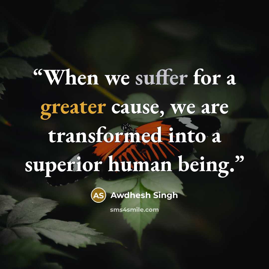 “When we suffer for a greater cause, we are transformed into a superior human being.” quote by Awdhesh Singh