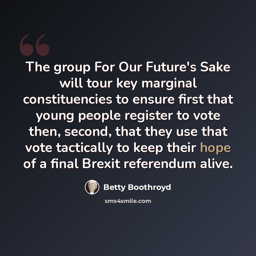 “The group For Our Future's Sake will tour key marginal constituencies to ensure first that young people register to vote then, second, that they use that vote tactically to keep their hope of a final Brexit referendum alive.” quote by Betty Boothroyd