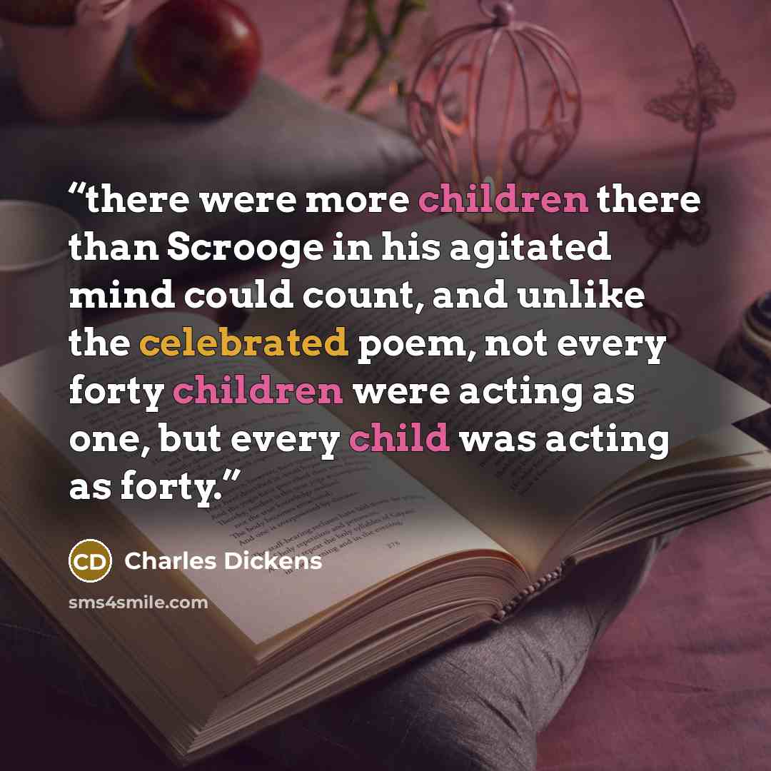 “there were more children there than Scrooge in his agitated mind could count, and unlike the celebrated poem, not every forty children were acting as one, but every child was acting as forty.” quote by Charles Dickens