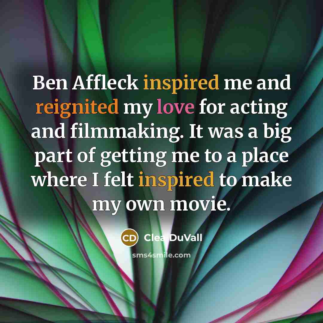 “Ben Affleck inspired me and reignited my love for acting and filmmaking. It was a big part of getting me to a place where I felt inspired to make my own movie.” quote by Clea DuVall