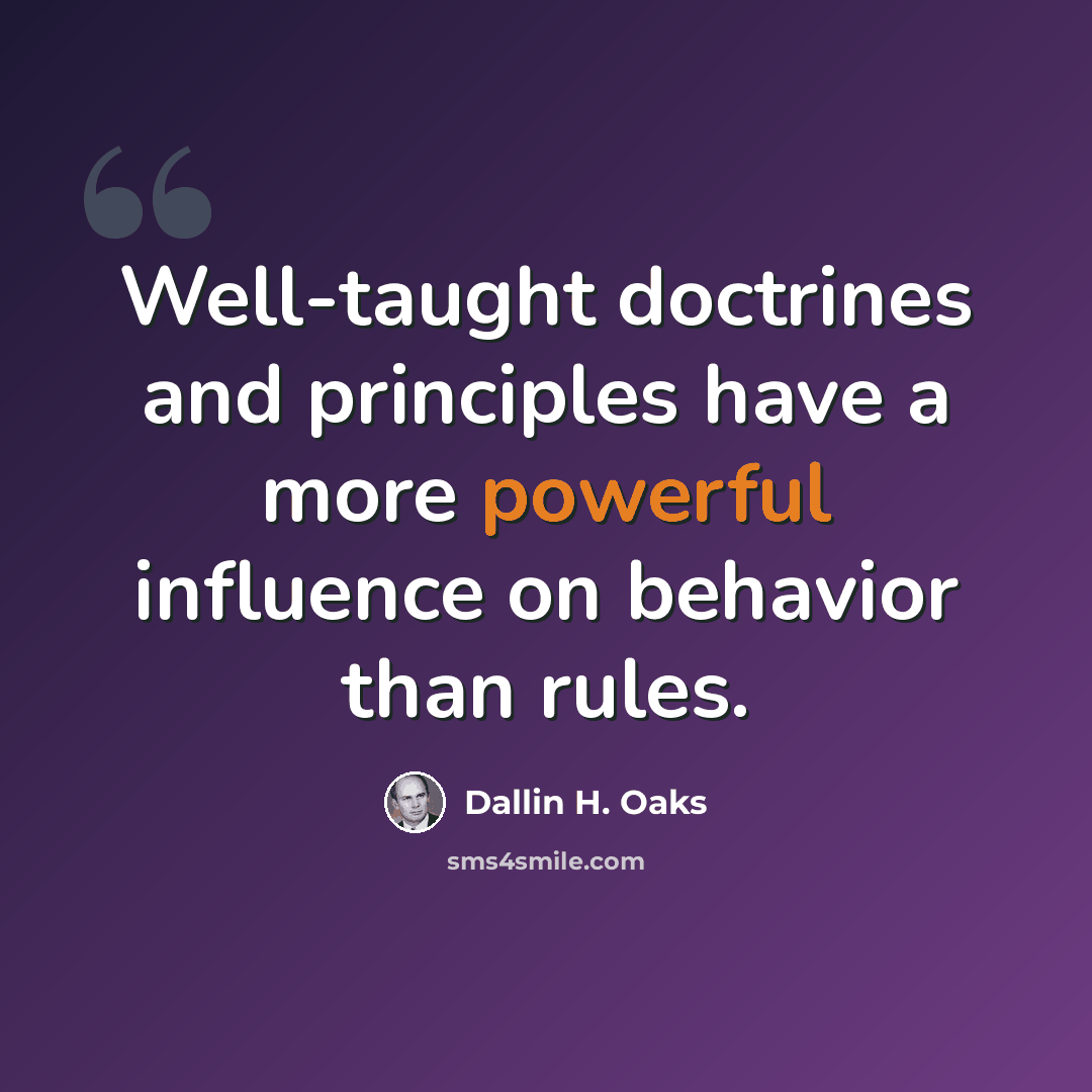 “Well-taught doctrines and principles have a more powerful influence on behavior than rules.” quote by Dallin H. Oaks