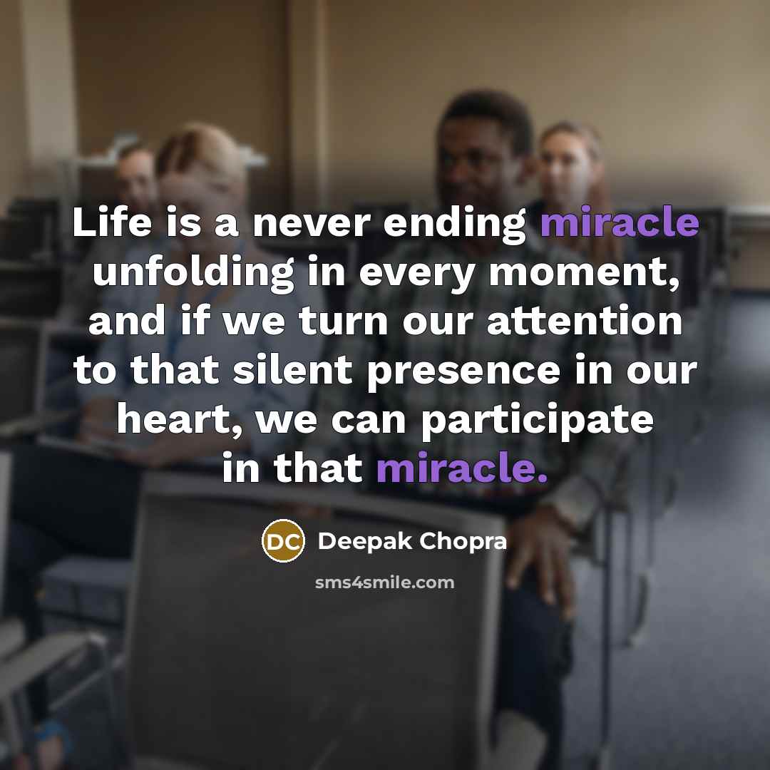 “Life is a never ending miracle unfolding in every moment, and if we turn our attention to that silent presence in our heart, we can participate in that miracle.” quote by Deepak Chopra