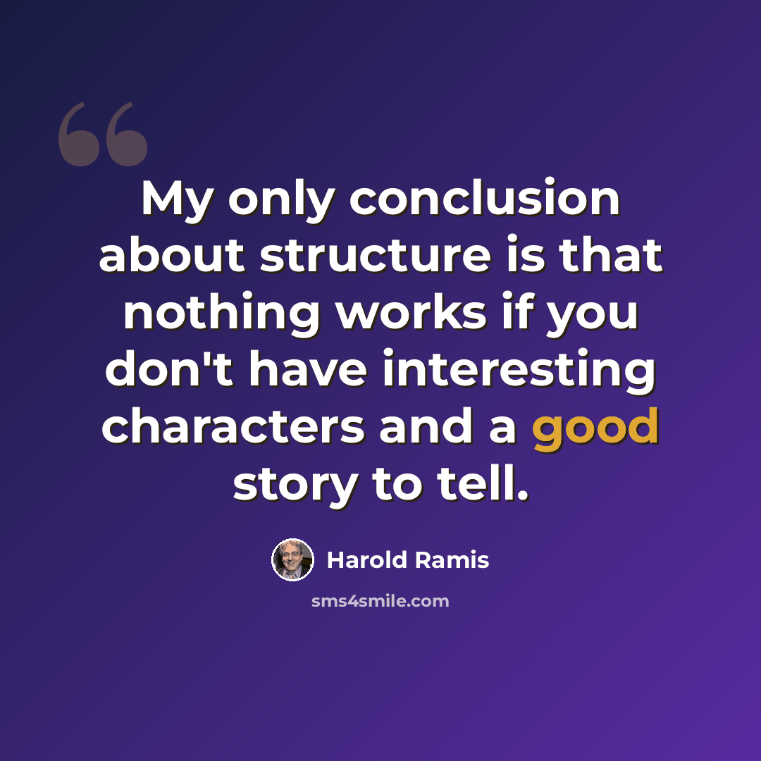 “My only conclusion about structure is that nothing works if you don't have interesting characters and a good story to tell.” quote by Harold Ramis