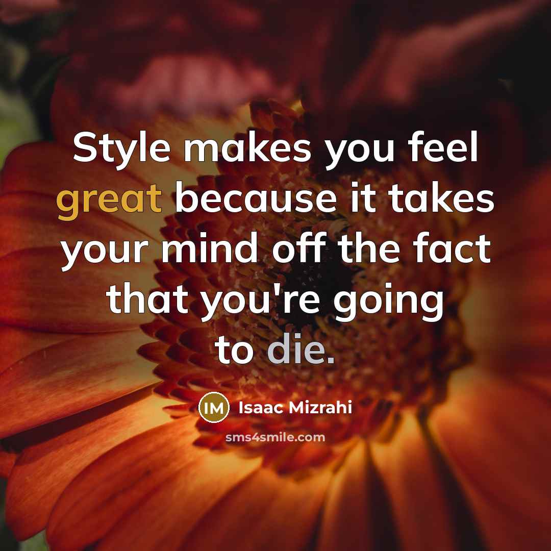 “Style makes you feel great because it takes your mind off the fact that you're going to die.” quote by Isaac Mizrahi