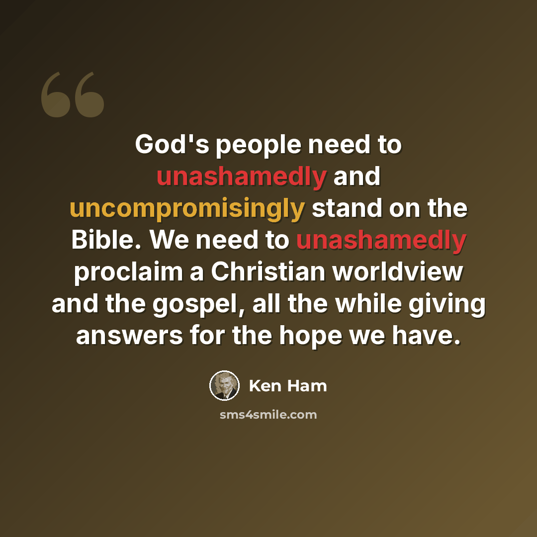 “God's people need to unashamedly and uncompromisingly stand on the Bible. We need to unashamedly proclaim a Christian worldview and the gospel, all the while giving answers for the hope we have.” quote by Ken Ham