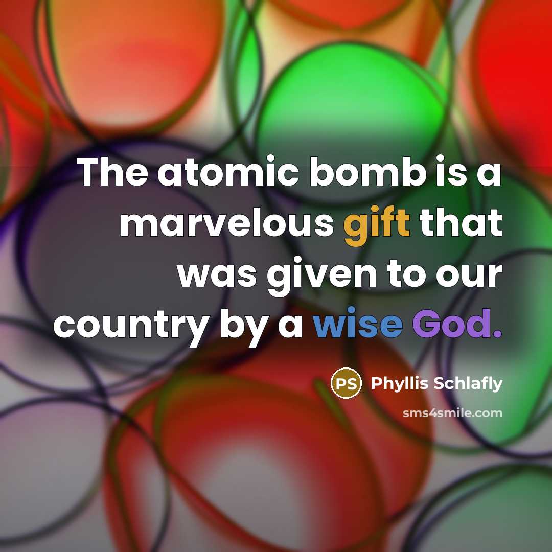 “The atomic bomb is a marvelous gift that was given to our country by a wise God.” quote by Phyllis Schlafly