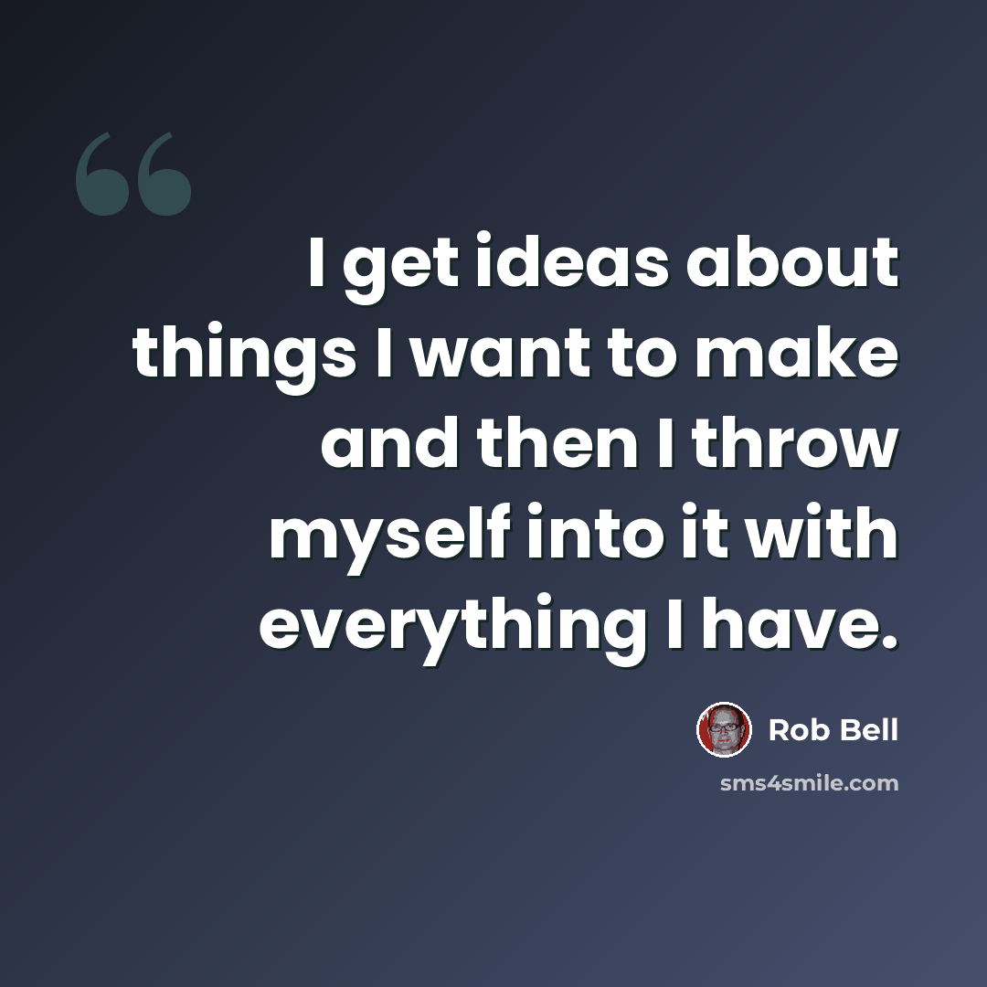 “I get ideas about things I want to make and then I throw myself into it with everything I have.” quote by Rob Bell