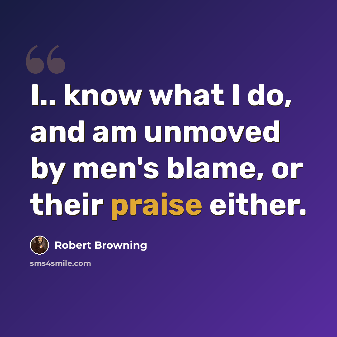“I.. know what I do, and am unmoved by men's blame, or their praise either.” quote by Robert Browning