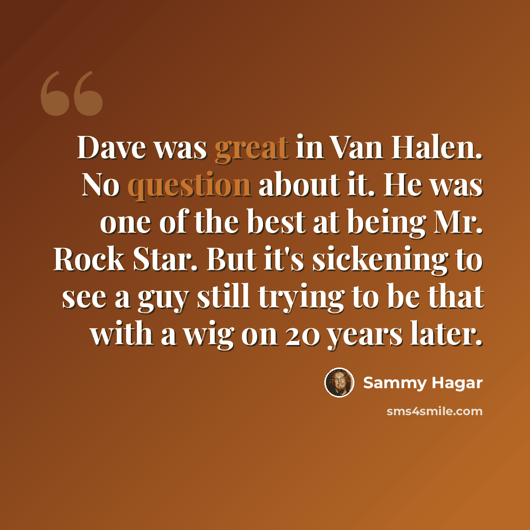 “Dave was great in Van Halen. No question about it. He was one of the best at being Mr. Rock Star. But it's sickening to see a guy still trying to be that with a wig on 20 years later.” quote by Sammy Hagar