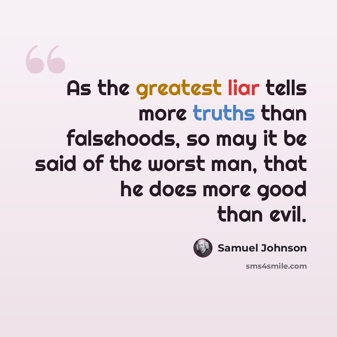 “As the greatest liar tells more truths than falsehoods, so may it be said of the worst man, that he does more good than evil.” quote by Samuel Johnson