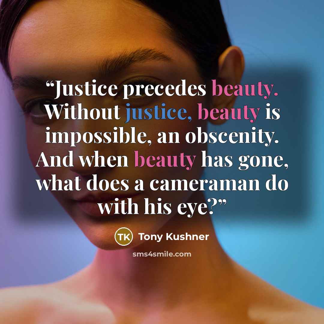 “Justice precedes beauty. Without justice, beauty is impossible, an obscenity. And when beauty has gone, what does a cameraman do with his eye?” quote by Tony Kushner