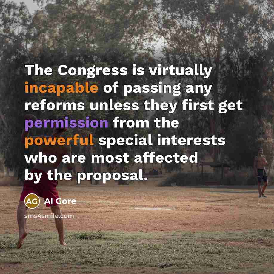 “The Congress is virtually incapable of passing any reforms unless they first get permission from the powerful special interests who are most affected by the proposal.” quote by Al Gore