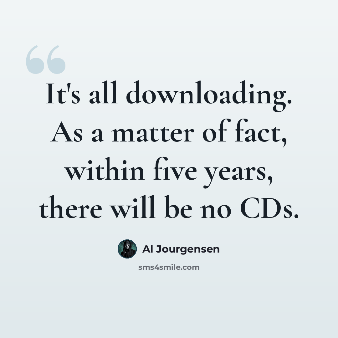 “It's all downloading. As a matter of fact, within five years, there will be no CDs.” quote by Al Jourgensen