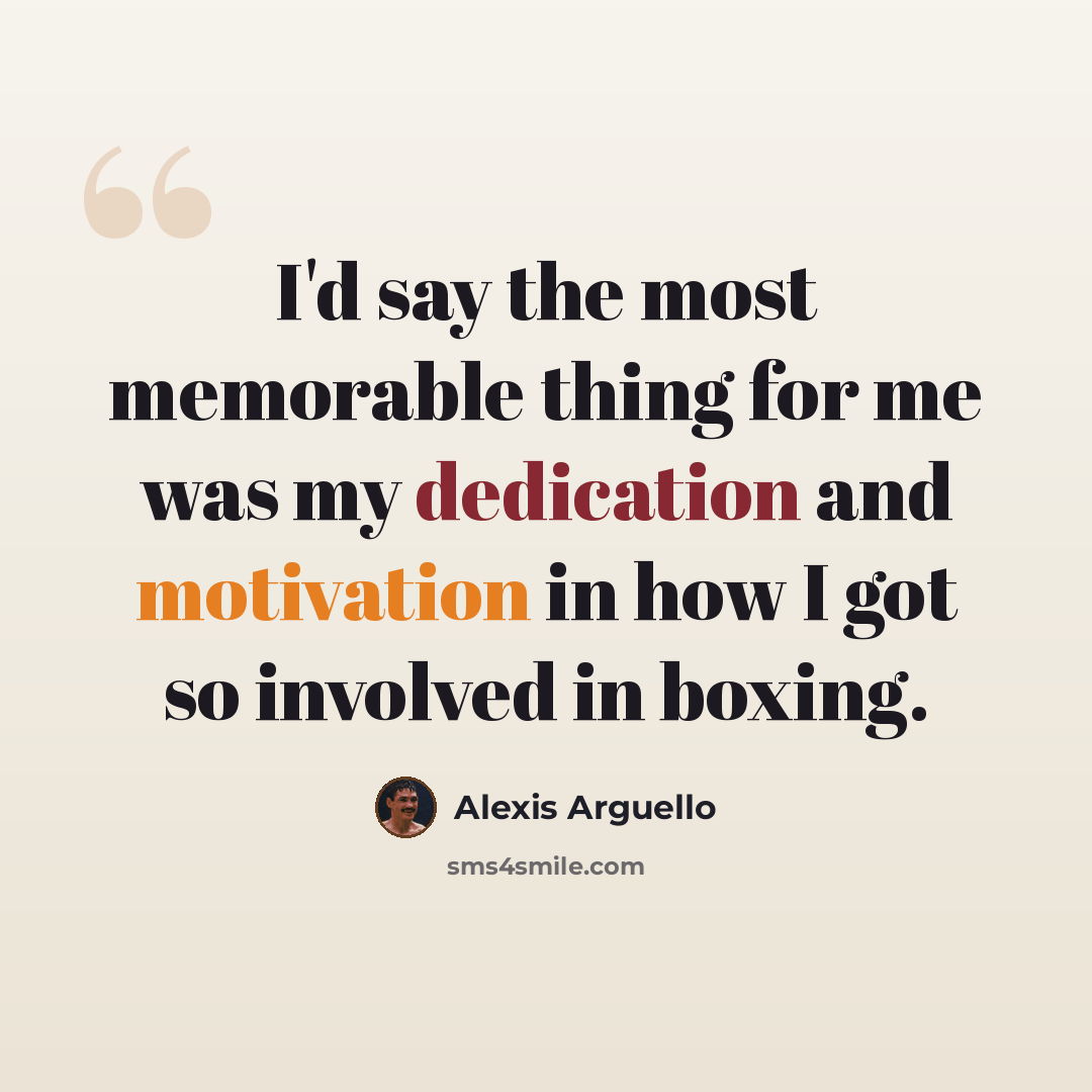 “I'd say the most memorable thing for me was my dedication and motivation in how I got so involved in boxing.” quote by Alexis Arguello
