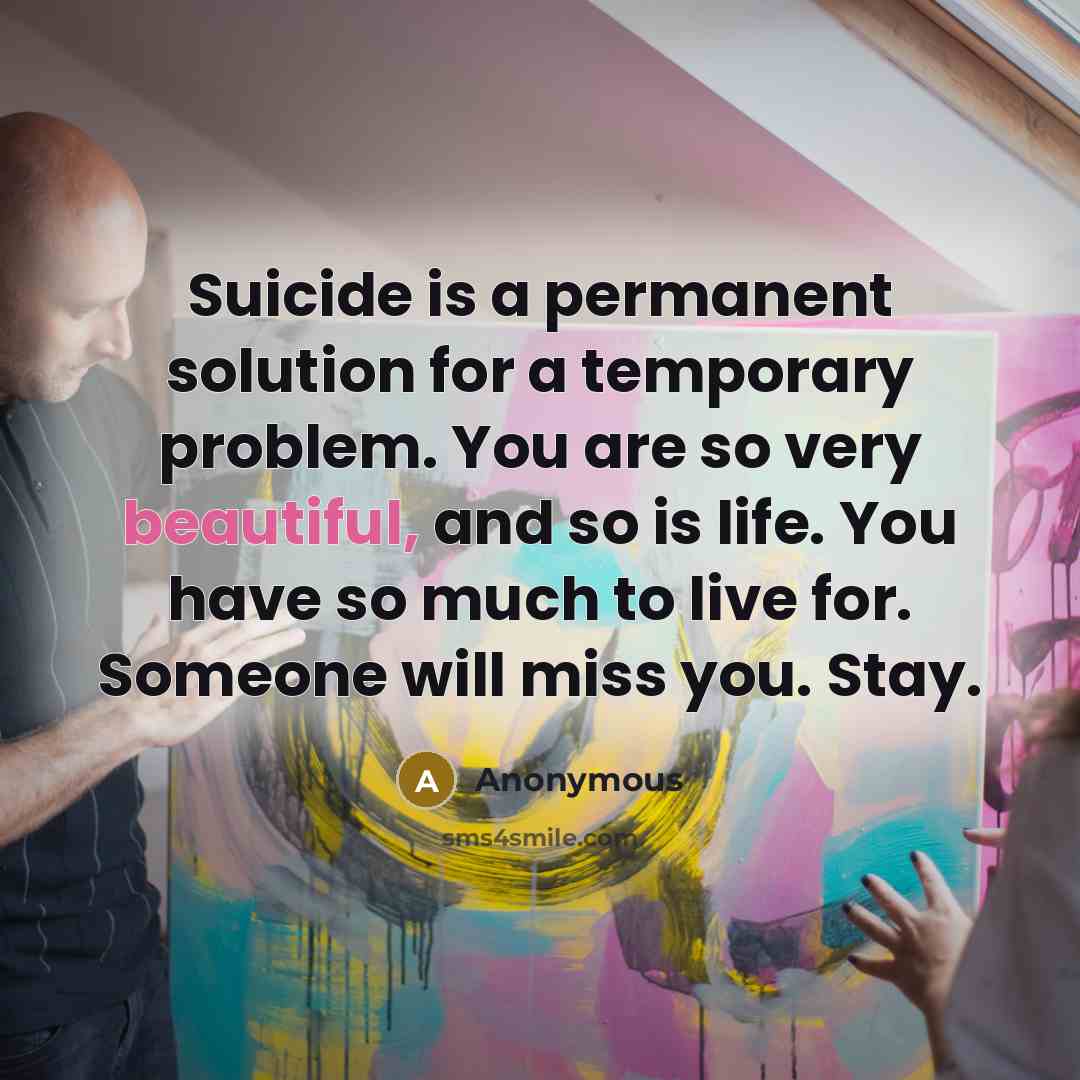 “Suicide is a permanent solution for a temporary problem. You are so very beautiful, and so is life. You have so much to live for. Someone will miss you. Stay.” quote by Anonymous