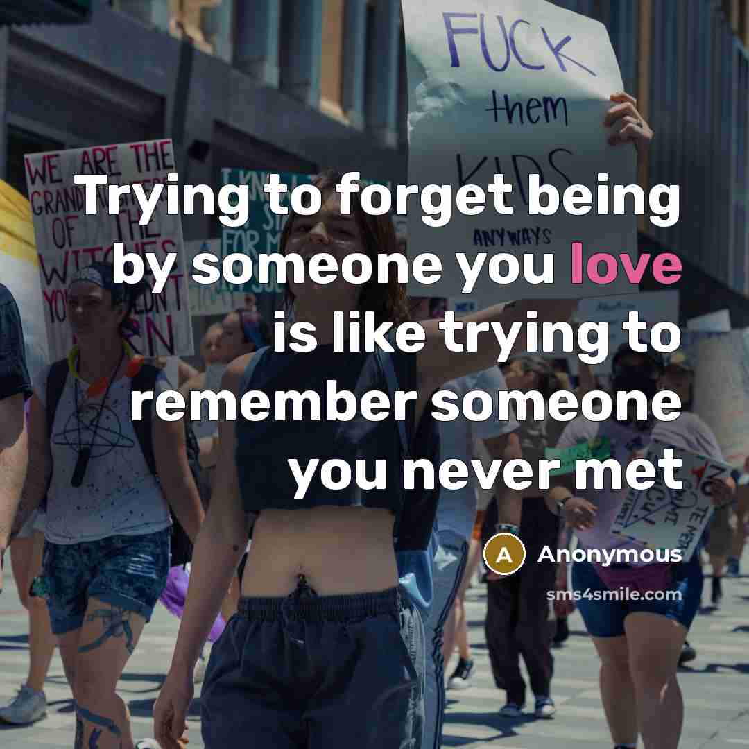 “Trying to forget being by someone you love is like trying to remember someone you never met” quote by Anonymous