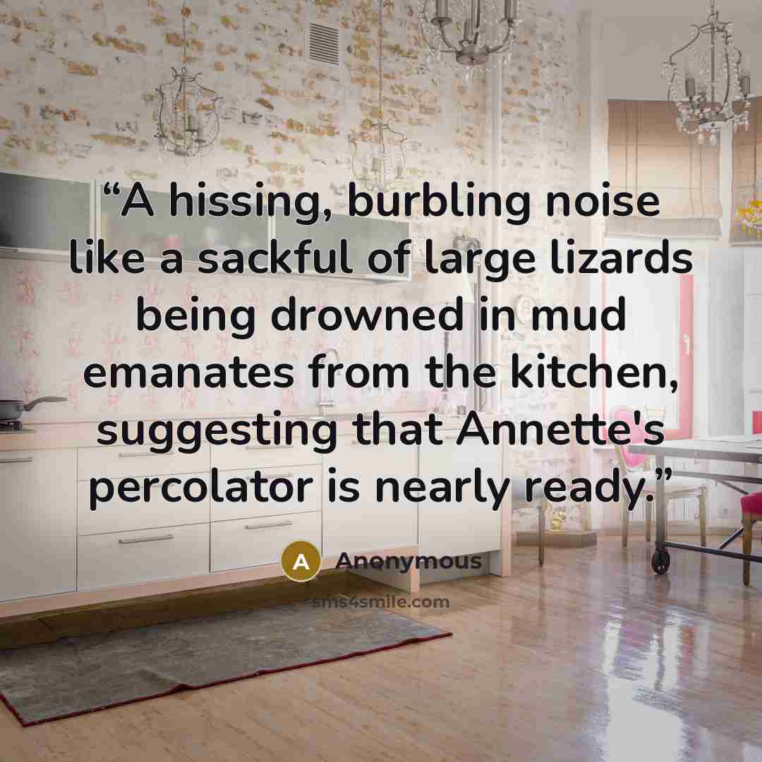 “A hissing, burbling noise like a sackful of large lizards being drowned in mud emanates from the kitchen, suggesting that Annette's percolator is nearly ready.” quote by Anonymous