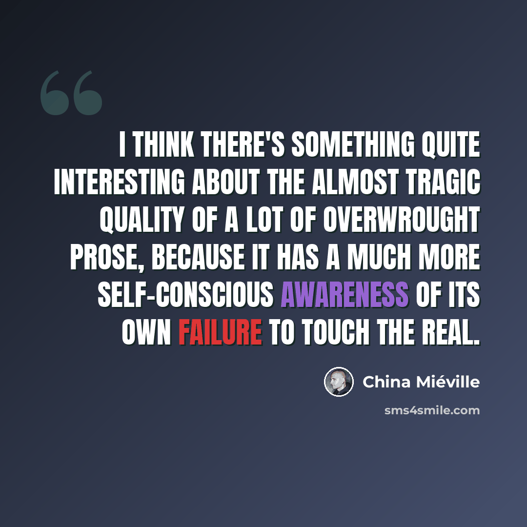 “I think there's something quite interesting about the almost tragic quality of a lot of overwrought prose, because it has a much more self-conscious awareness of its own failure to touch the real.” quote by China Mieville