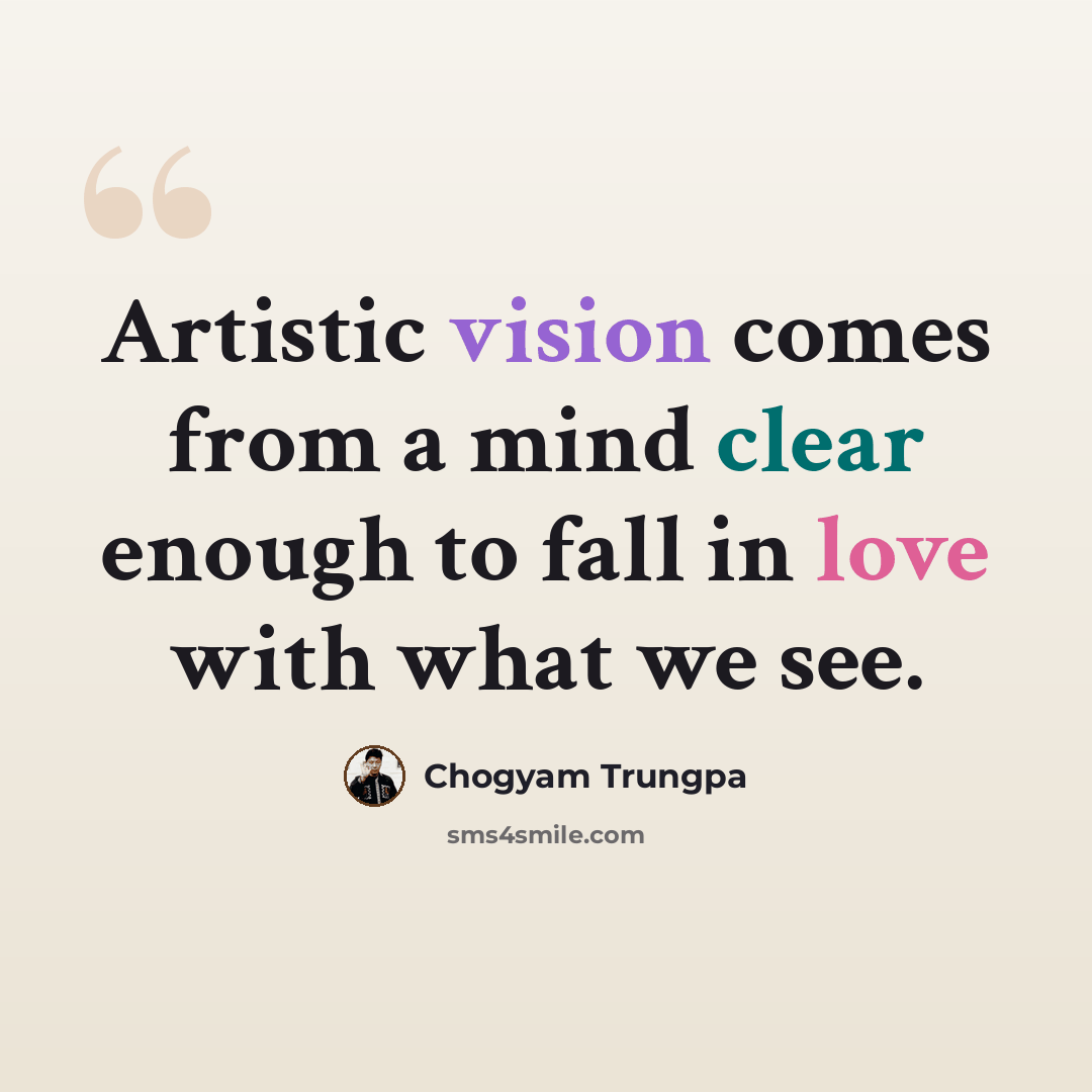 “Artistic vision comes from a mind clear enough to fall in love with what we see.” quote by Chogyam Trungpa