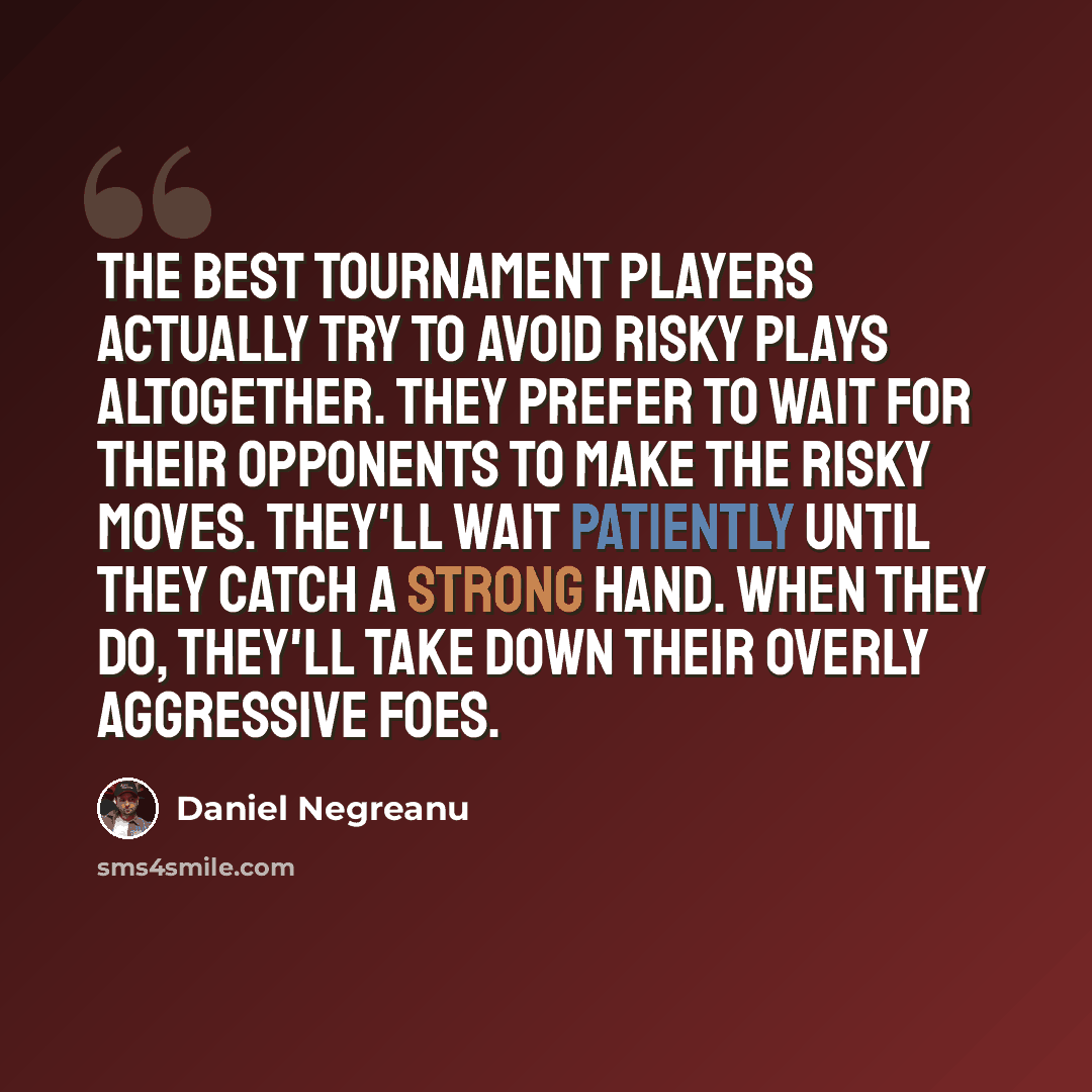 “The best tournament players actually try to avoid risky plays altogether. They prefer to wait for their opponents to make the risky moves. They'll wait patiently until they catch a strong hand. When they do, they'll take down their overly aggressive foes.” quote by Daniel Negreanu