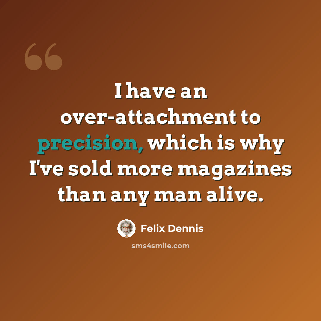 “I have an over-attachment to precision, which is why I've sold more magazines than any man alive.” quote by Felix Dennis