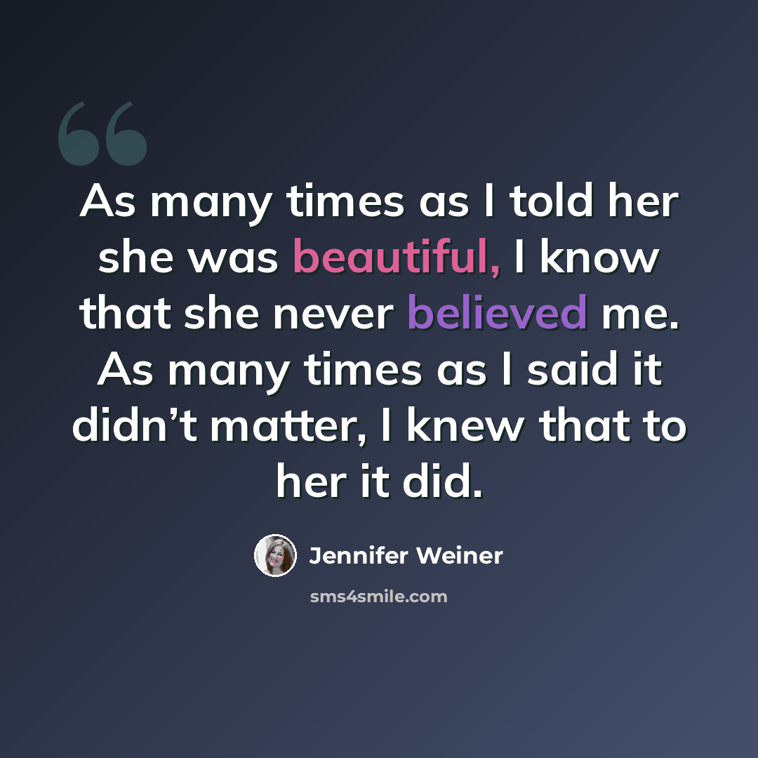 “As many times as I told her she was beautiful, I know that she never believed me. As many times as I said it didn’t matter, I knew that to her it did.” quote by Jennifer Weiner