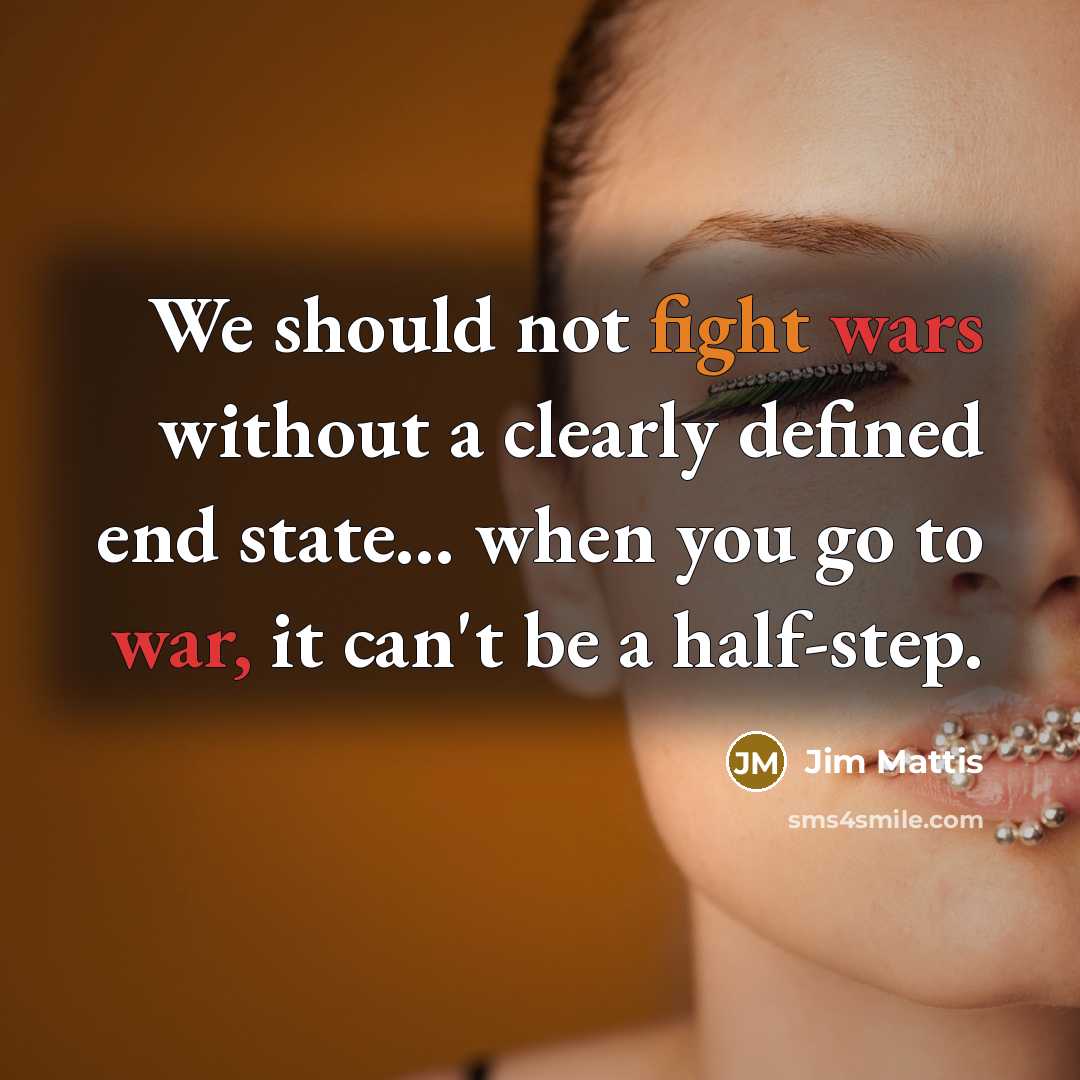 “We should not fight wars without a clearly defined end state... when you go to war, it can't be a half-step.” quote by Jim Mattis
