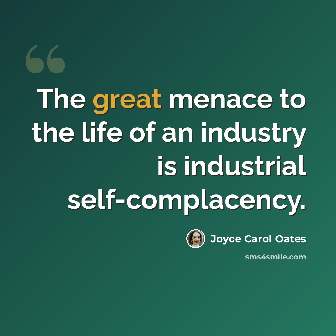 “The great menace to the life of an industry is industrial self-complacency.” quote by Joyce Carol Oates