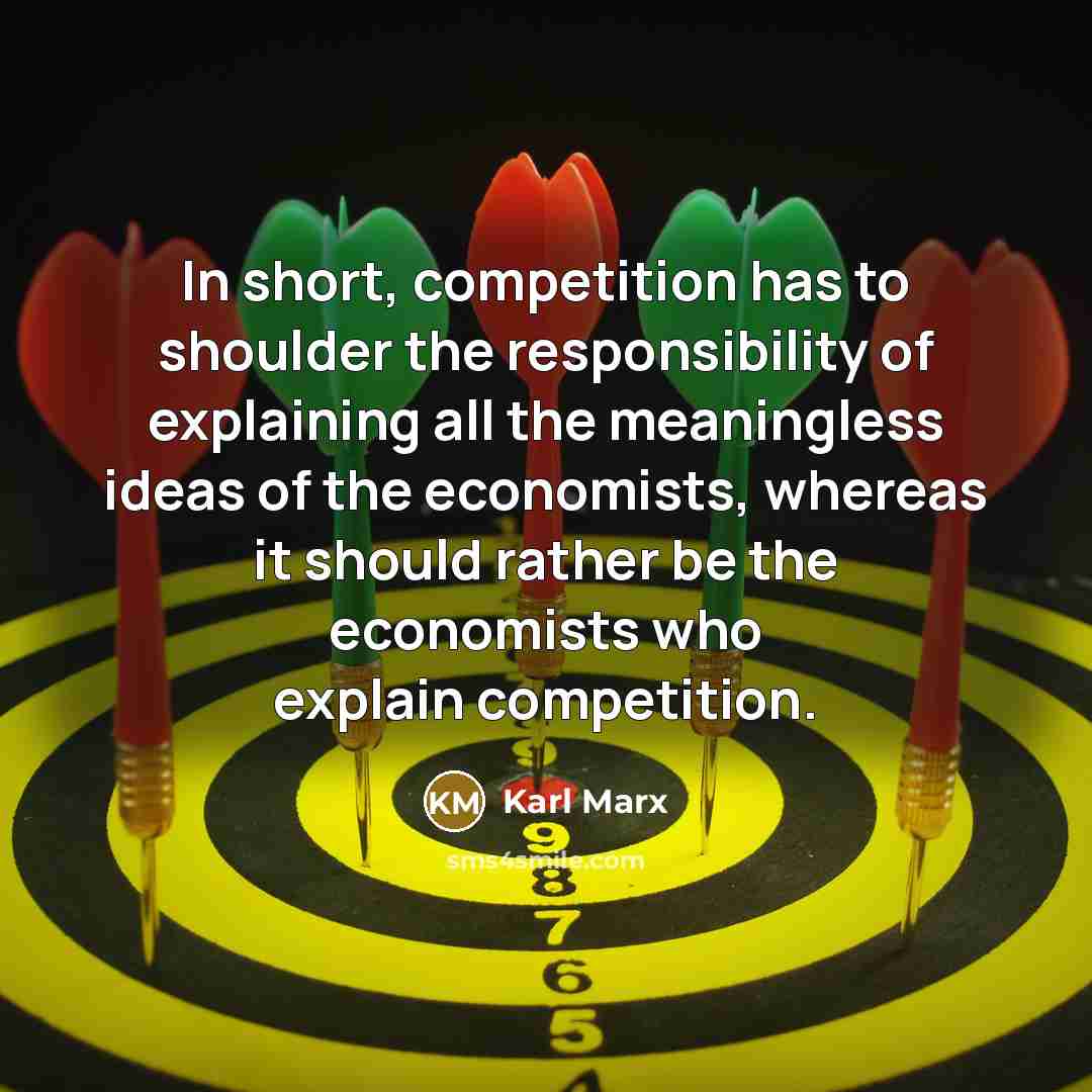 “In short, competition has to shoulder the responsibility of explaining all the meaningless ideas of the economists, whereas it should rather be the economists who explain competition.” quote by Karl Marx
