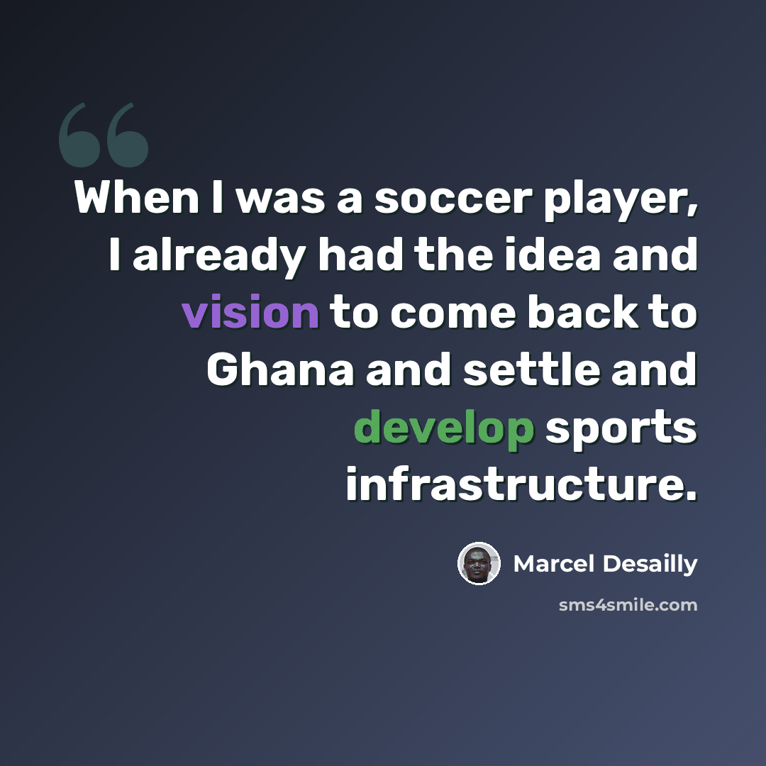 “When I was a soccer player, I already had the idea and vision to come back to Ghana and settle and develop sports infrastructure.” quote by Marcel Desailly