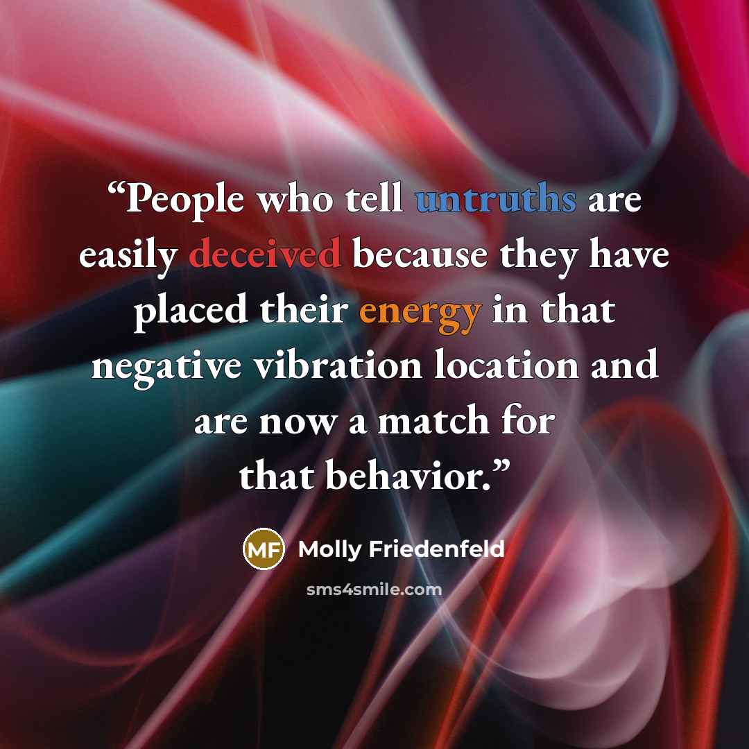 “People who tell untruths are easily deceived because they have placed their energy in that negative vibration location and are now a match for that behavior.” quote by Molly Friedenfeld