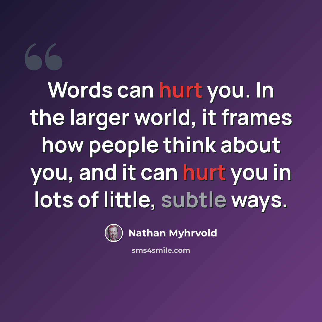 “Words can hurt you. In the larger world, it frames how people think about you, and it can hurt you in lots of little, subtle ways.” quote by Nathan Myhrvold