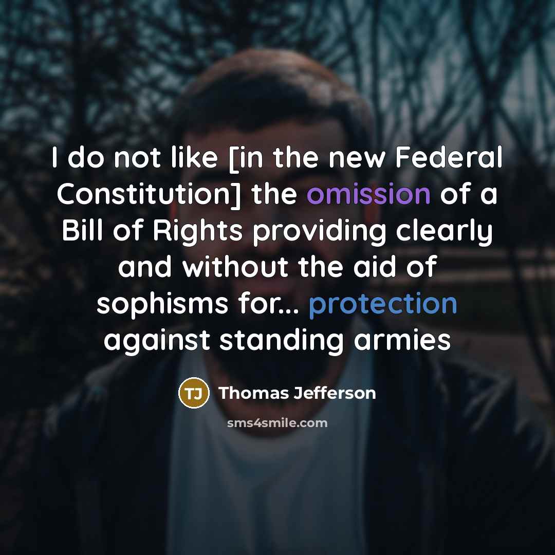 “I do not like [in the new Federal Constitution] the omission of a Bill of Rights providing clearly and without the aid of sophisms for... protection against standing armies” quote by Thomas Jefferson