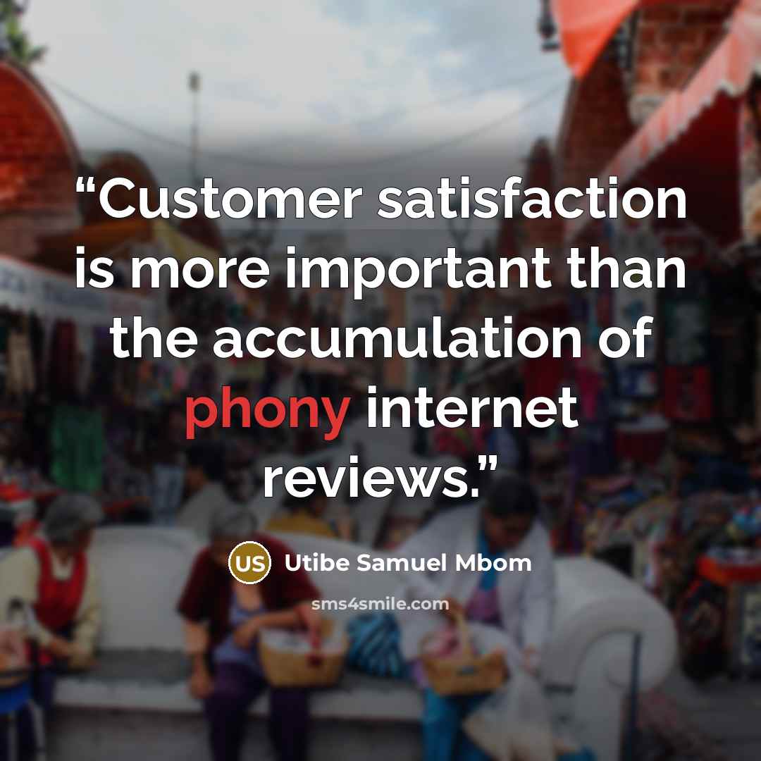 “Customer satisfaction is more important than the accumulation of phony internet reviews.” quote by Utibe Samuel Mbom