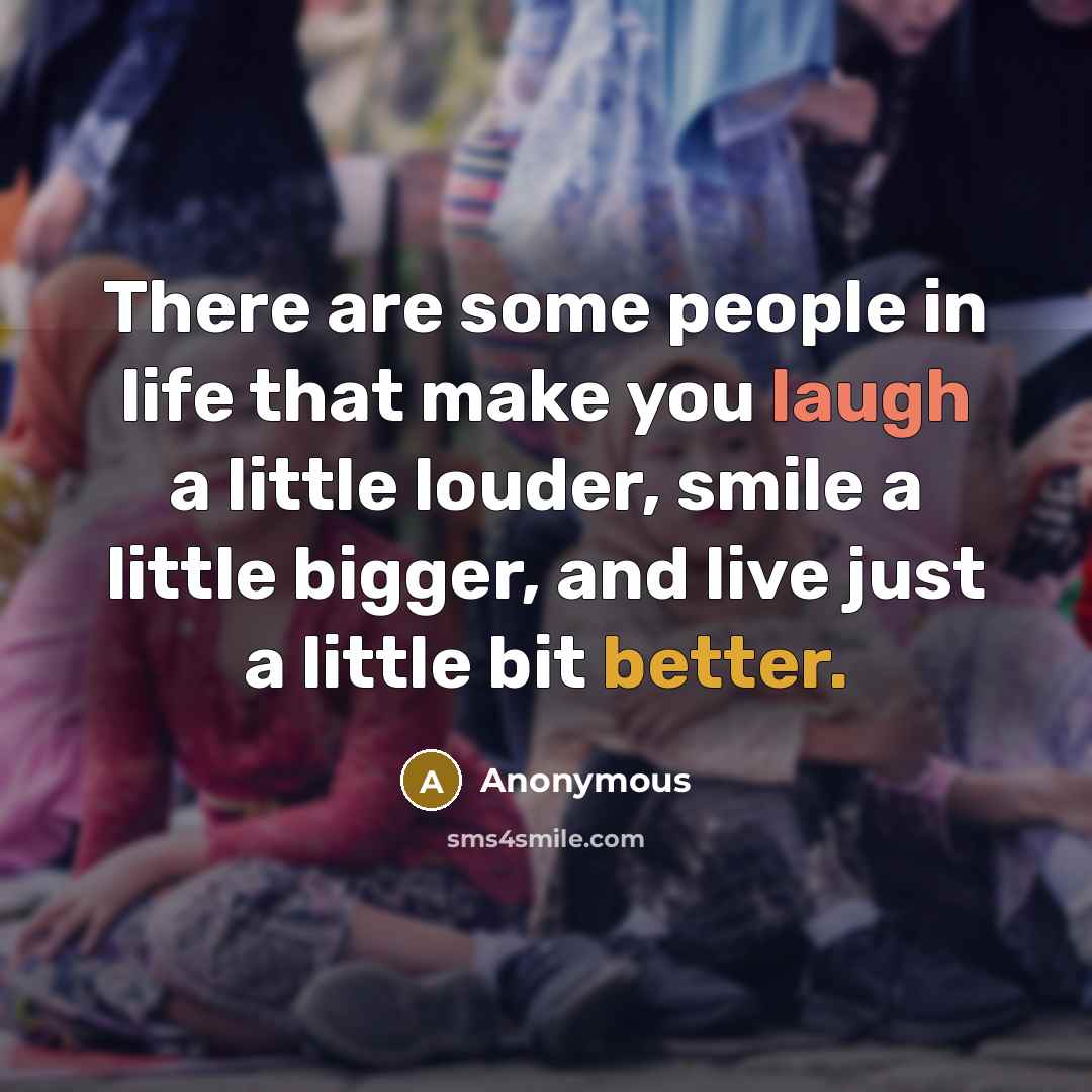 “There are some people in life that make you laugh a little louder, smile a little bigger, and live just a little bit better.” quote by Anonymous