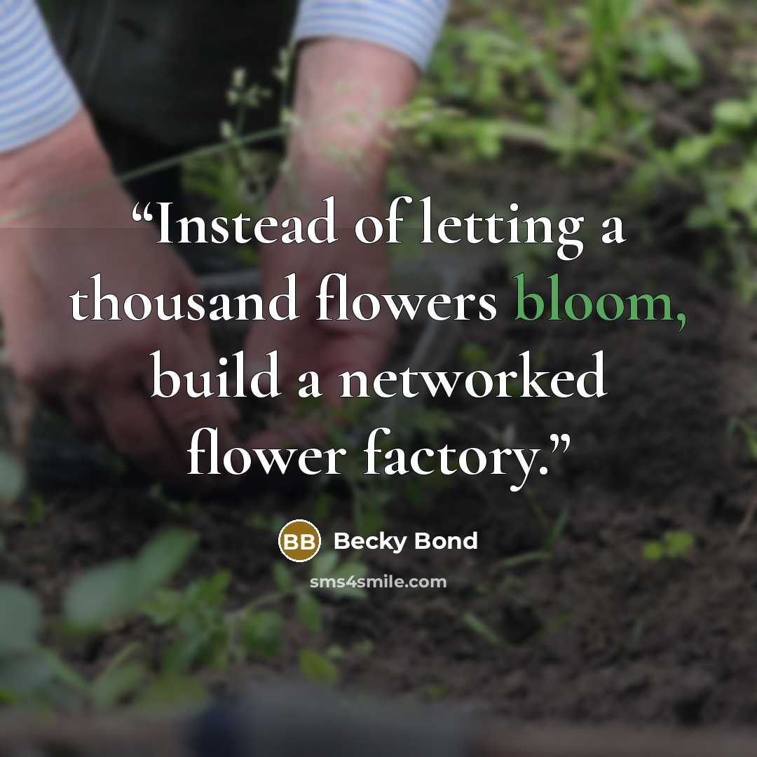 “Instead of letting a thousand flowers bloom, build a networked flower factory.” quote by Becky Bond