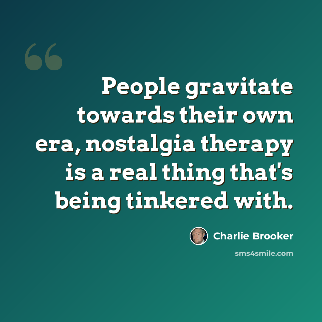 “People gravitate towards their own era, nostalgia therapy is a real thing that's being tinkered with.” quote by Charlie Brooker