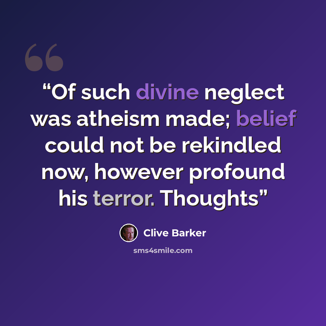 “Of such divine neglect was atheism made; belief could not be rekindled now, however profound his terror. Thoughts” quote by Clive Barker
