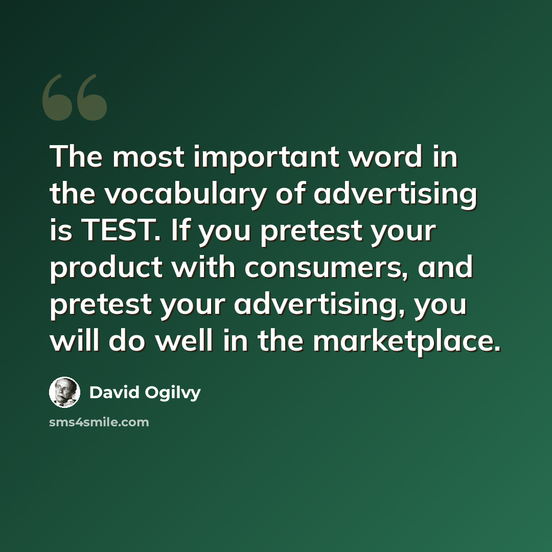 “The most important word in the vocabulary of advertising is TEST. If you pretest your product with consumers, and pretest your advertising, you will do well in the marketplace.” quote by David Ogilvy