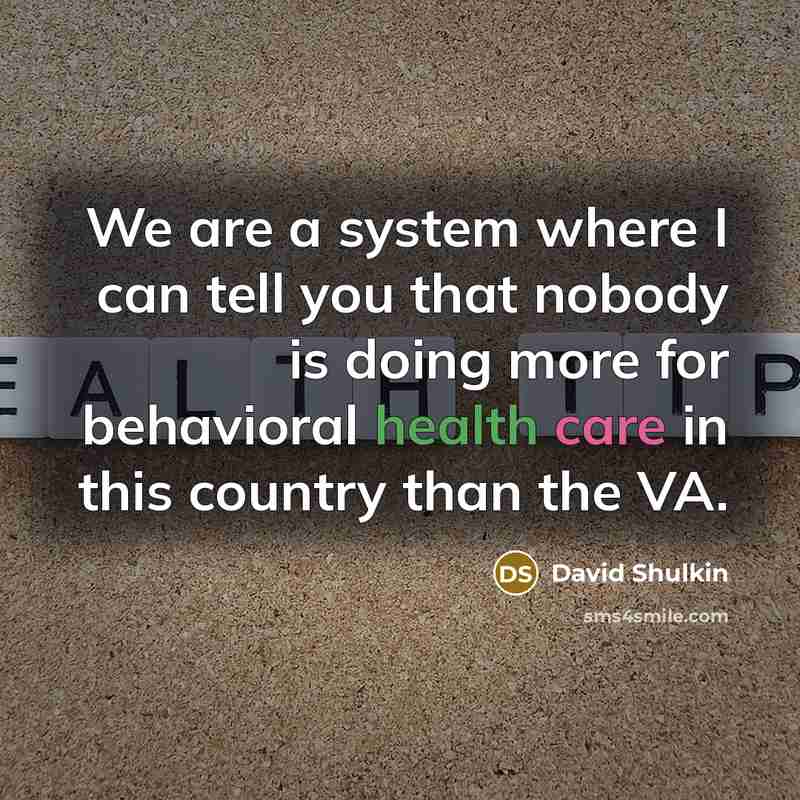 “We are a system where I can tell you that nobody is doing more for behavioral health care in this country than the VA.” quote by David Shulkin