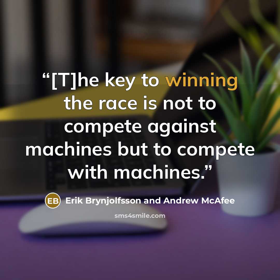 “[T]he key to winning the race is not to compete against machines but to compete with machines.” quote by Erik Brynjolfsson and Andrew McAfee