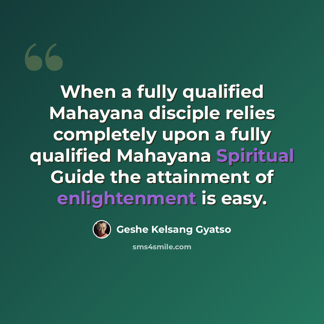 “When a fully qualified Mahayana disciple relies completely upon a fully qualified Mahayana Spiritual Guide the attainment of enlightenment is easy.” quote by Geshe Kelsang Gyatso