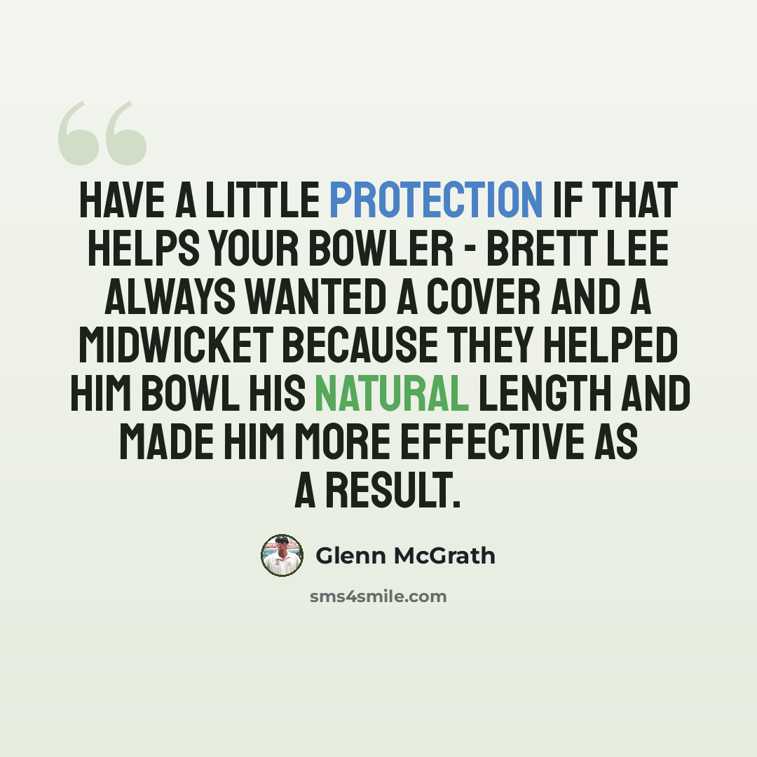 “Have a little protection if that helps your bowler - Brett Lee always wanted a cover and a midwicket because they helped him bowl his natural length and made him more effective as a result.” quote by Glenn McGrath