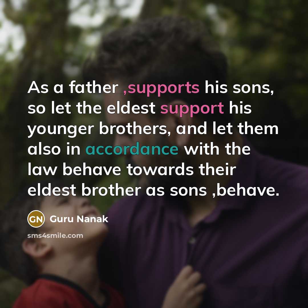 “As a father ,supports his sons, so let the eldest support his younger brothers, and let them also in accordance with the law behave towards their eldest brother as sons ,behave.” quote by Guru Nanak